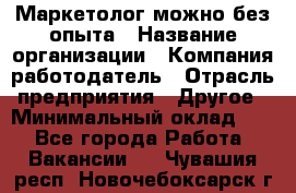 Маркетолог-можно без опыта › Название организации ­ Компания-работодатель › Отрасль предприятия ­ Другое › Минимальный оклад ­ 1 - Все города Работа » Вакансии   . Чувашия респ.,Новочебоксарск г.